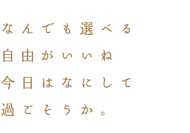 なんでも選べる自由がいいね。今日はなにして過ごそうか。