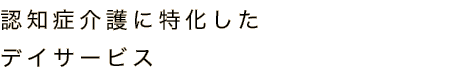 認知症介護の最先端をいくデイサービス