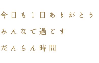 今日も1日ありがとうみんなで過ごすだんらん時間